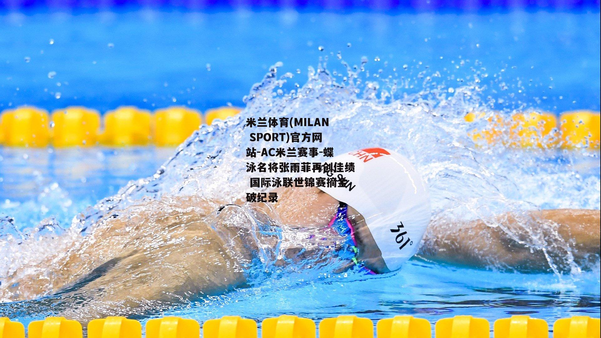 蝶泳名将张雨菲再创佳绩 国际泳联世锦赛摘金破纪录