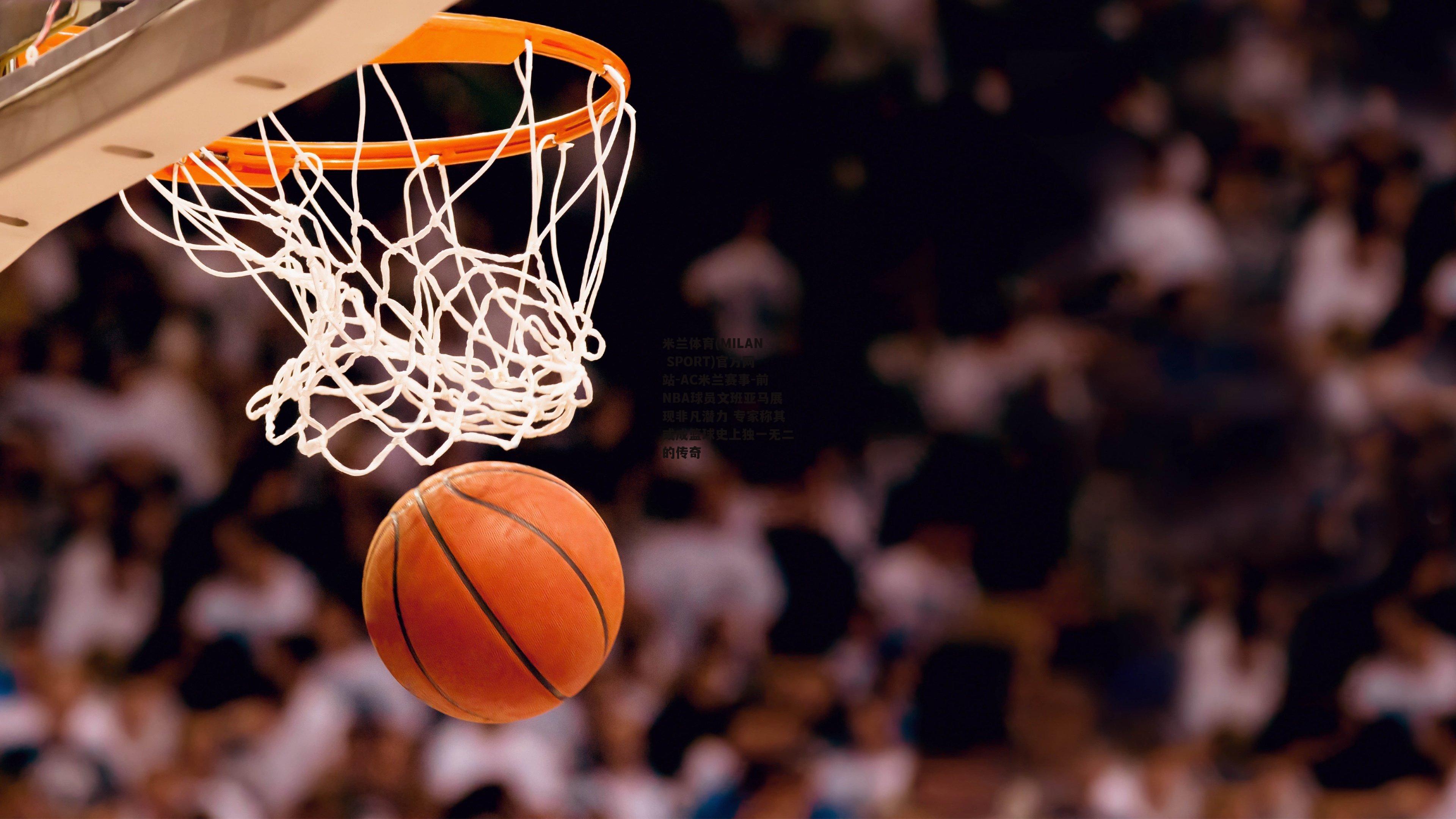 前NBA球员文班亚马展现非凡潜力 专家称其或成篮球史上独一无二的传奇